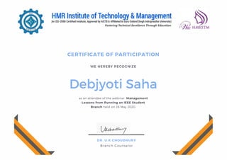 CERTIFICATE OF PARTICIPATION
Debjyoti Saha
WE HEREBY RECOGNIZE
as an attendee of the webinar  Management
Lessons from Running an IEEE Student
Branch held on 26 May 2020.
DR. U.K CHOUDHURY
Branch Counselor
 