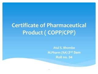 Certificate of Pharmaceutical
Product ( COPP/CPP)
Atul S. Bhombe
M.Pharm (RA) 2nd Sem
Roll no. 04
1
 