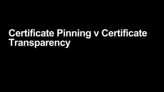 Certificate Pinning v Certificate
Transparency
 