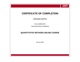 CERTIFICATE OF COMPLETION
SHIVAM GUPTA
has completed the
Harvard Business Publishing
QUANTITATIVE METHODS ONLINE COURSE
10-Jun-2019
 