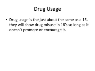 Drug Usage
• Drug usage is the just about the same as a 15,
  they will show drug misuse in 18’s so long as it
  doesn’t promote or encourage it.
 