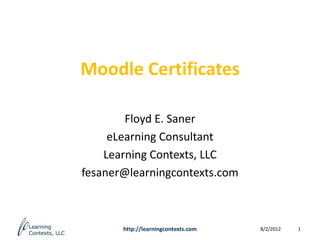 Moodle Certificates

        Floyd E. Saner
     eLearning Consultant
    Learning Contexts, LLC
fesaner@learningcontexts.com



       http://learningcontexts.com   8/2/2012   1
 