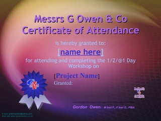 Messrs G Owen & Co Certificate of Attendance ,[object Object],[object Object],[object Object],[ Project Name ] Granted:   Gordon  Owen.  M Inst F., F Inst D., FIBA E-mail:  [email_address] Web site: www.gowenandco.co.uk 
