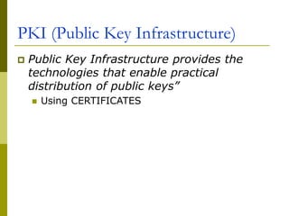 PKI (Public Key Infrastructure)
 Public Key Infrastructure provides the
technologies that enable practical
distribution of public keys”
 Using CERTIFICATES
 
