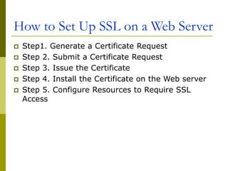 How to Set Up SSL on a Web Server
 Step1. Generate a Certificate Request
 Step 2. Submit a Certificate Request
 Step 3. Issue the Certificate
 Step 4. Install the Certificate on the Web server
 Step 5. Configure Resources to Require SSL
Access
 