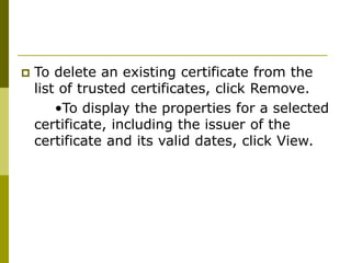  To delete an existing certificate from the
list of trusted certificates, click Remove.
•To display the properties for a selected
certificate, including the issuer of the
certificate and its valid dates, click View.
 