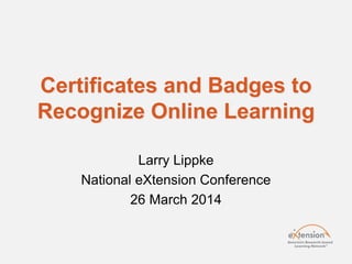 Certificates and Badges to
Recognize Online Learning
Larry Lippke
National eXtension Conference
26 March 2014
 