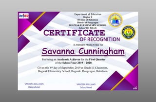 Department of Education
Region X
Division of Bukidnon
District of Dangcagan
BUGWAK ELEMENTARY SCHOOL
School ID: 126326
CERTIFICATE
OF RECOGNITION
IS HEREBY PRESENTED TO
For being an Academic Achiever for the First Quarter
of the School Year 2019 – 2020.
Given this 6th day of September, 2019 at Grade III Classroom,
Bugwak Elementary School, Bugwak, Dangcagan, Bukidnon.
VANESSA WILLIAMS
Class Adviser
VANESSA WILLIAMS
School Head
 