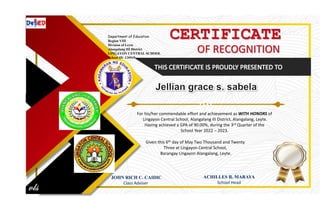 CERTIFICATE
OF RECOGNITION
For his/her commendable effort and achievement as WITH HONORS of
Lingayon Central School, Alangalang III District, Alangalang, Leyte.
Having achieved a GPA of 90.00%, during the 3rd Quarter of the
School Year 2022 – 2023.
Given this 6th day of May Two Thousand and Twenty
Three at Lingayon Central School,
Barangay Lingayon Alangalang, Leyte.
JOHN RICH C. CAIDIC
Class Adviser
ACHILLES R. MARAYA
School Head
Department of Education
Region VIII
Division of Leyte
Alangalang III District
LINGAYON CENTRAL SCHOOL
School ID: 120949
 
