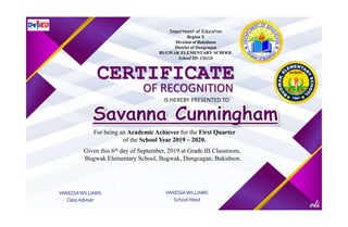 Department of Education
Region X
Division of Bukidnon
District of Dangcagan
BUGWAK ELEMENTARY SCHOOL
School ID: 126326
CERTIFICATE
OF RECOGNITION
IS HEREBY PRESENTED TO
For being an Academic Achiever for the First Quarter
of the School Year 2019 – 2020.
Given this 6th day of September, 2019 at Grade III Classroom,
Bugwak Elementary School, Bugwak, Dangcagan, Bukidnon.
VANESSA WILLIAMS
Class Adviser
VANESSA WILLIAMS
School Head
 
