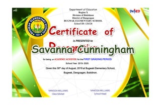 Department of Education
Region X
Division of Bukidnon
District of Dangcagan
BUGWAK ELEMENTARY SCHOOL
School ID: 126326
Certificate of
Recognition
is PRESENTED to
for being an ACADEMIC ACHIEVER for the FIRST GRADING PERIOD
School Year 2019- 2020.
Given this 30th day of August, 2019 at Bugwak Elementary School,
Bugwak, Dangcagan, Bukidnon.
VANESSA WILLIAMS
Class Adviser
VANESSA WILLIAMS
School Head
 