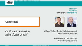 Certificates for Authenticity,
Authentification or both?
Wolfgang Voelker | Director Product Management
wolfgang.voelker@wibu.com
Ruediger Kuegler | Security Expert
ruediger.kuegler@wibu.com
Certificates
07.08.2015 Certificates for authenticity, authentification or both? 1
 