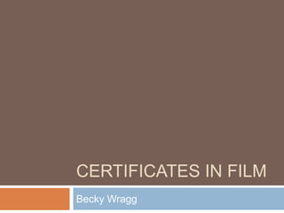 CERTIFICATES IN FILM 
Becky Wragg 
 