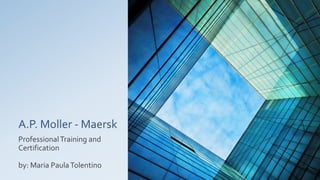 A.P. Moller - Maersk
ProfessionalTraining and
Certification
by: Maria PaulaTolentino
 