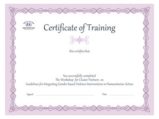 Signed Date
this certifies that
has successfully completed
Signed Date
Certificate of Training
The Workshop for Cluster Partners on
Guidelines for Integrating Gender-based Violence Interventions in Humanitarian Action
 