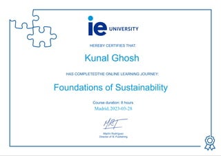 HEREBY CERTIFIES THAT:
Martín Rodríguez
Director of IE Publishing
HAS COMPLETEDTHE ONLINE LEARNING JOURNEY:
Course duration: 8 hours
Kunal Ghosh
Foundations of Sustainability
Madrid,2023-03-28
Powered by TCPDF (www.tcpdf.org)
 