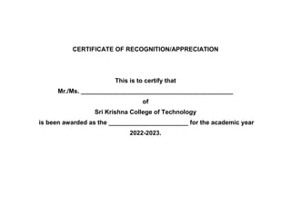 CERTIFICATE OF RECOGNITION/APPRECIATION
This is to certify that
Mr./Ms. ____________________________________________
of
Sri Krishna College of Technology
is been awarded as the _______________________ for the academic year
2022-2023.
 
