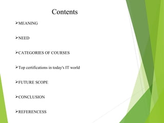 Contents
MEANING
NEED
CATEGORIES OF COURSES
Top certifications in today's IT world
FUTURE SCOPE
CONCLUSION
REFERENCESS
 