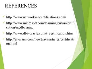 REFERENCES
 http://www.networkingcertifications.com/
 http://www.microsoft.com/learning/en/us/certifi
cation/mcdba.aspx
 http://www.dba-oracle.com/t_certification.htm
 http://java.sun.com/new2java/articles/certificati
on.html
 