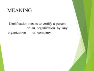 MEANING
Certification means to certify a person
or an organization by any
organization or company.
 