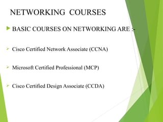 NETWORKING COURSES
 BASIC COURSES ON NETWORKING ARE :-
 Cisco Certified Network Associate (CCNA)
 Microsoft Certified Professional (MCP)
 Cisco Certified Design Associate (CCDA)
 