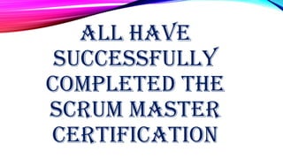 ALL HAVE
SUCCESSFULLY
COMPLETED THE
SCRUM MASTER
CERTIFICATION