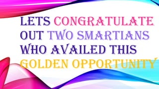 Lets congratulate
out Two smartians
who availed this
golden opportunity