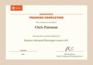 This certificate is awarded to
Chris Pateman
following the successful completion of
Kentico Advanced Developer course (v9)
08/10/2016
Date Miroslav Remias
Head of Training and Consulting Services
Powered by TCPDF (www.tcpdf.org)
 