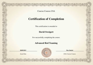 Concise Courses USA
Certification of Completion
This certification is awarded to
David Sweigert
For successfully completing the course:
Advanced Red Teaming
08/09/2015 Max Dalziel
Issued Date CEO, Concise Courses
Powered by TCPDF (www.tcpdf.org)
 