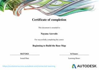 Certificate of completion
This document is awarded to
Nayana Azevedo
For successfully completing the course
Beginning to Build the Base Map
04/27/2021 0.5 hours
Issued Date Learning Hours
Powered by TCPDF (www.tcpdf.org)
 