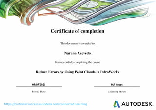 Certificate of completion
This document is awarded to
Nayana Azevedo
For successfully completing the course
Reduce Errors by Using Point Clouds in InfraWorks
05/03/2021 0.5 hours
Issued Date Learning Hours
Powered by TCPDF (www.tcpdf.org)
 