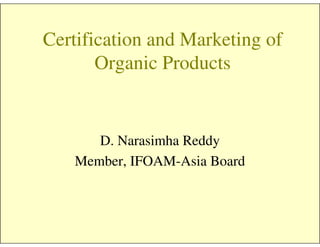 Certification and Marketing of
Organic Products
D. Narasimha Reddy
Member, IFOAM-Asia Board
 