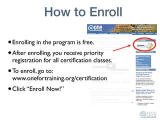 How to Enroll

• Enrolling in the program is free.
• After enrolling, you receive priority
 registration for all certiﬁcation classes.
• To enroll, go to:
 www.onefortraining.org/certiﬁcation
• Click “Enroll Now!”
 