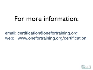 For more information:
email: certiﬁcation@onefortraining.org
web: www.onefortraining.org/certiﬁcation
 