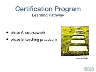 Certiﬁcation Program
                Learning Pathway



•   phase A: coursework
•   phase B: teaching practicum



                                   asma on Flickr
 