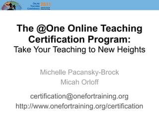 The @One Online Teaching
  Certification Program:
Take Your Teaching to New Heights

        Michelle Pacansky-Brock
              Micah Orloff
     certification@onefortraining.org
http://www.onefortraining.org/certification
 