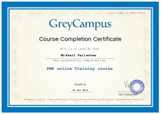 Certificate Id: 066607498523
This is to certify that
Mikhail Valientes
has successfully completed the
PMP online Training course
06 Jul 2016
GreyCampus is among the leading training and certification providers Globally. For queries contact customersupport@greycampus.com.
 