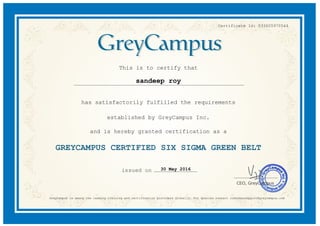 Certificate Id: 033605970544
This is to certify that
sandeep roy
has satisfactorily fulfilled the requirements
established by GreyCampus Inc.
and is hereby granted certification as a
GREYCAMPUS CERTIFIED SIX SIGMA GREEN BELT
30 May 2016
GreyCampus is among the leading training and certification providers Globally. For queries contact customersupport@greycampus.com
 
