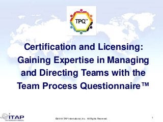©2019 ITAP International, Inc. All Rights Reserved.
1
Certification and Licensing:
Gaining Expertise in Managing
and Directing Teams with the
Team Process Questionnaire™
 