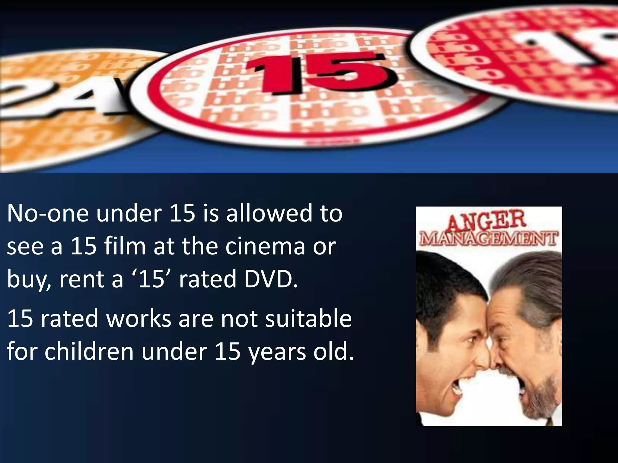 No-one under 15 is allowed to
see a 15 film at the cinema or
buy, rent a ‘15’ rated DVD.
15 rated works are not suitable
for children under 15 years old.
 