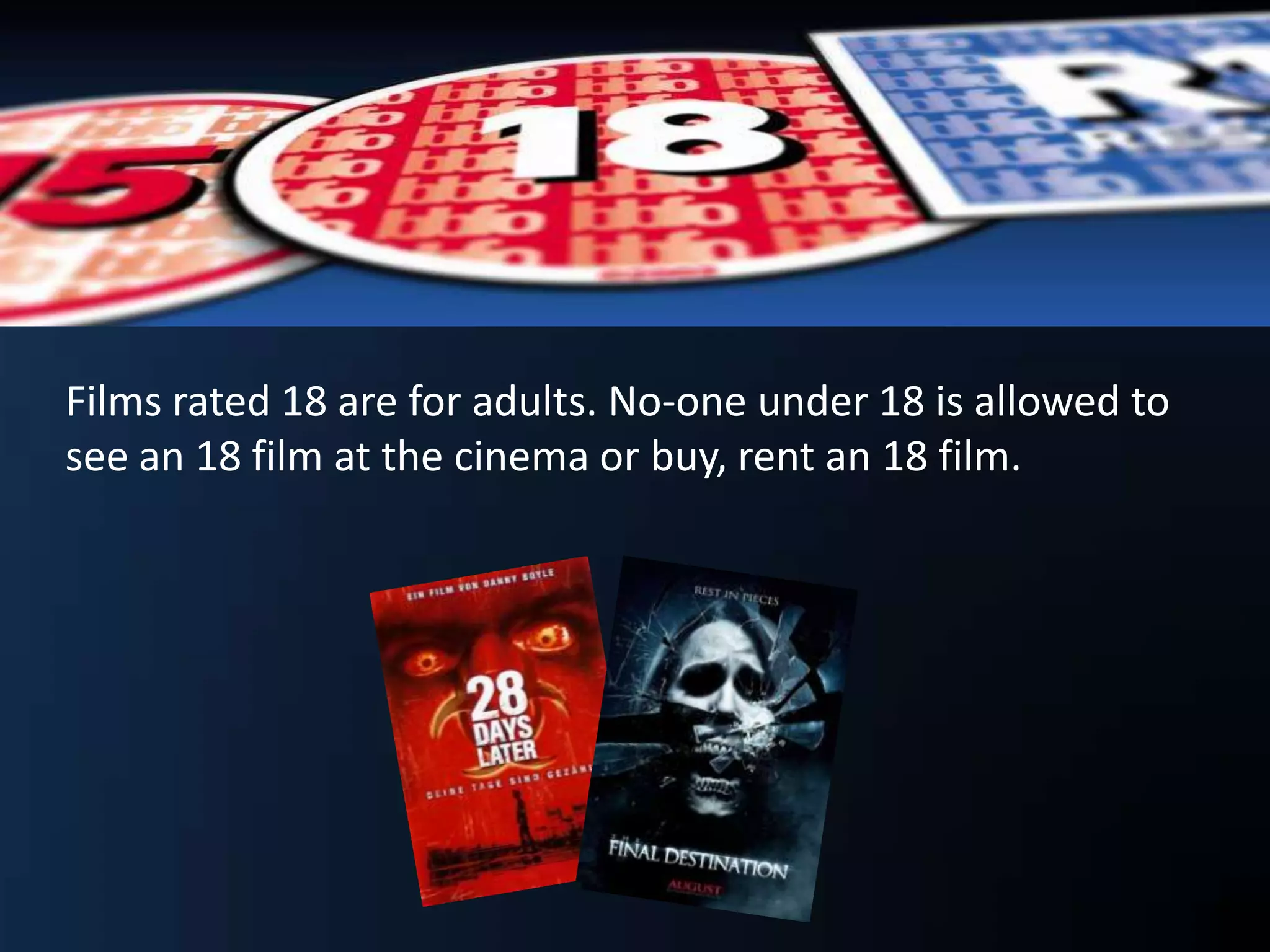 Films rated 18 are for adults. No-one under 18 is allowed to
see an 18 film at the cinema or buy, rent an 18 film.
 