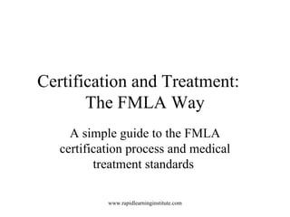 Certification and Treatment:  The FMLA Way A simple guide to the FMLA certification process and medical treatment standards  