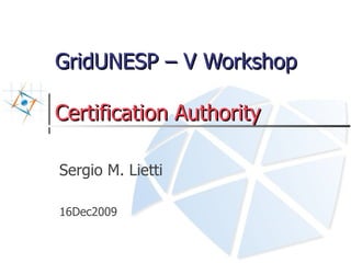 GridUNESP – V Workshop

Certification Authority

Sergio M. Lietti

16Dec2009
 