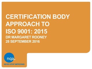 CERTIFICATION BODY
APPROACH TO
ISO 9001: 2015
DR MARGARET ROONEY
28 SEPTEMBER 2016
 