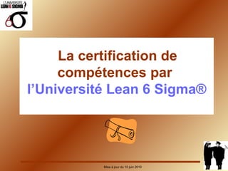 La certification de compétences par  l’Université Lean 6 Sigma® Mise à jour du 10 juin 2010 