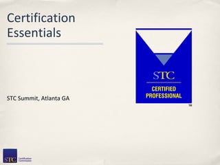 Certification
Essentials
STC Summit, Atlanta GA
 