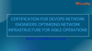 CERTIFICATION FOR DEVOPS NETWORK
ENGINEERS: OPTIMIZING NETWORK
INFRASTRUCTURE FOR AGILE OPERATIONS
WICULTY LEARNING SOLUTIONS
 