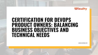 CERTIFICATION FOR DEVOPS
PRODUCT OWNERS: BALANCING
BUSINESS OBJECTIVES AND
TECHNICAL NEEDS
www.wiculty.com
 