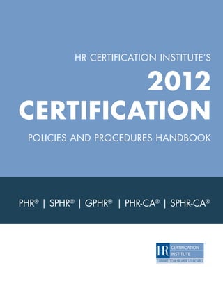 HR CERTIFICATION INSTITUTE’S


             2012
    CERTIFICATION
     POLICIES AND PROCEDURES HANDBOOK




    PHR® | SPHR® | GPHR® | PHR-CA® | SPHR-CA®




                                            i
 