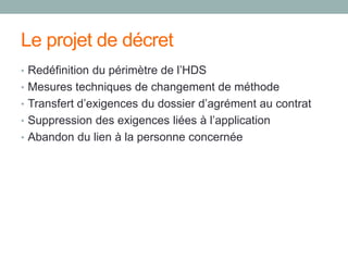 Le projet de décret
• Redéfinition du périmètre de l’HDS
• Mesures techniques de changement de méthode
• Transfert d’exigences du dossier d’agrément au contrat
• Suppression des exigences liées à l’application
• Abandon du lien à la personne concernée
 
